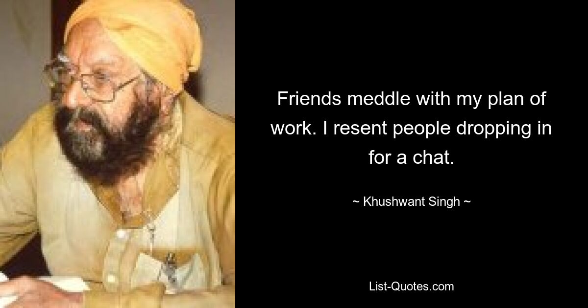 Friends meddle with my plan of work. I resent people dropping in for a chat. — © Khushwant Singh