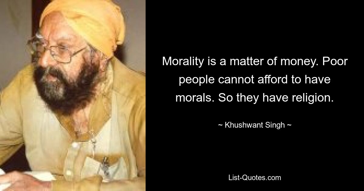 Morality is a matter of money. Poor people cannot afford to have morals. So they have religion. — © Khushwant Singh