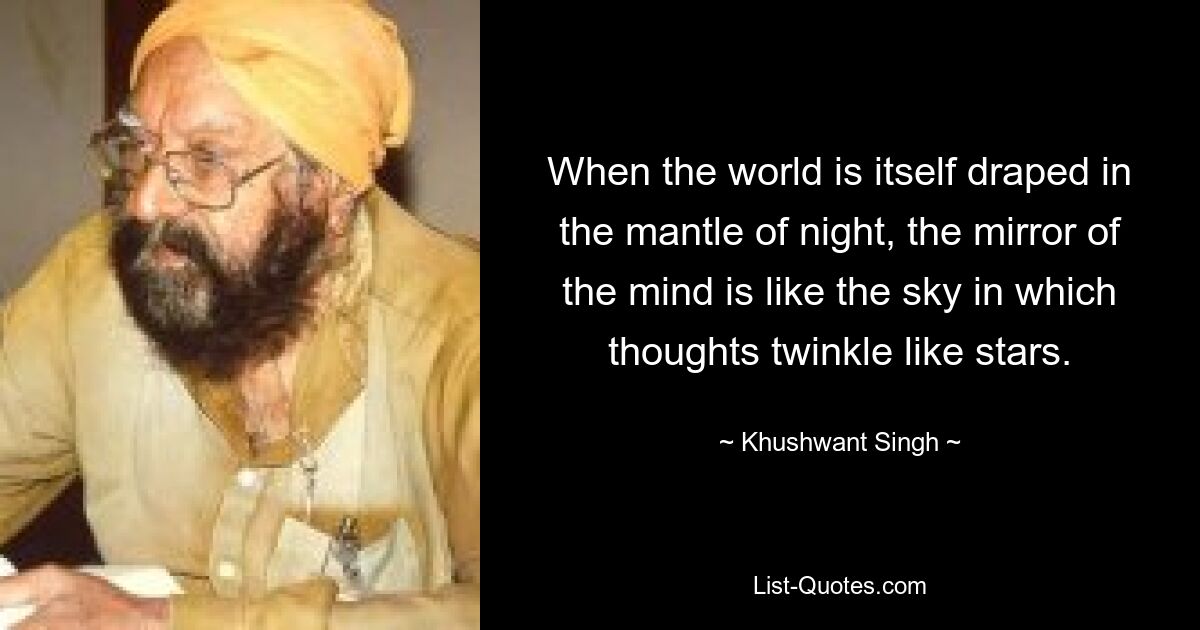 When the world is itself draped in the mantle of night, the mirror of the mind is like the sky in which thoughts twinkle like stars. — © Khushwant Singh