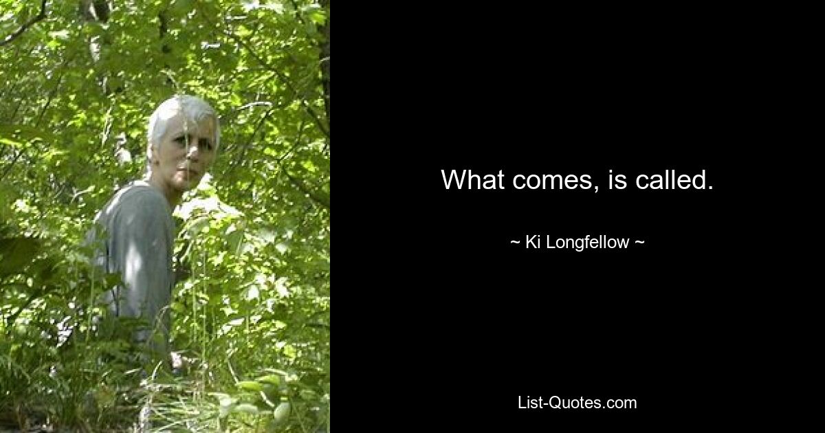 What comes, is called. — © Ki Longfellow