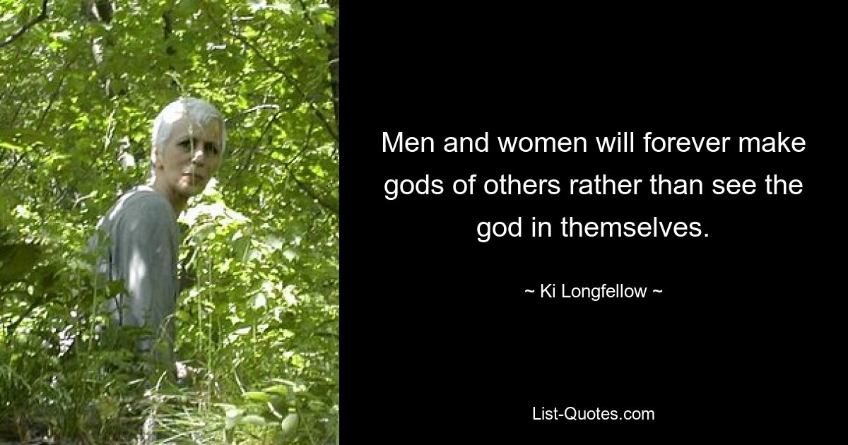 Men and women will forever make gods of others rather than see the god in themselves. — © Ki Longfellow