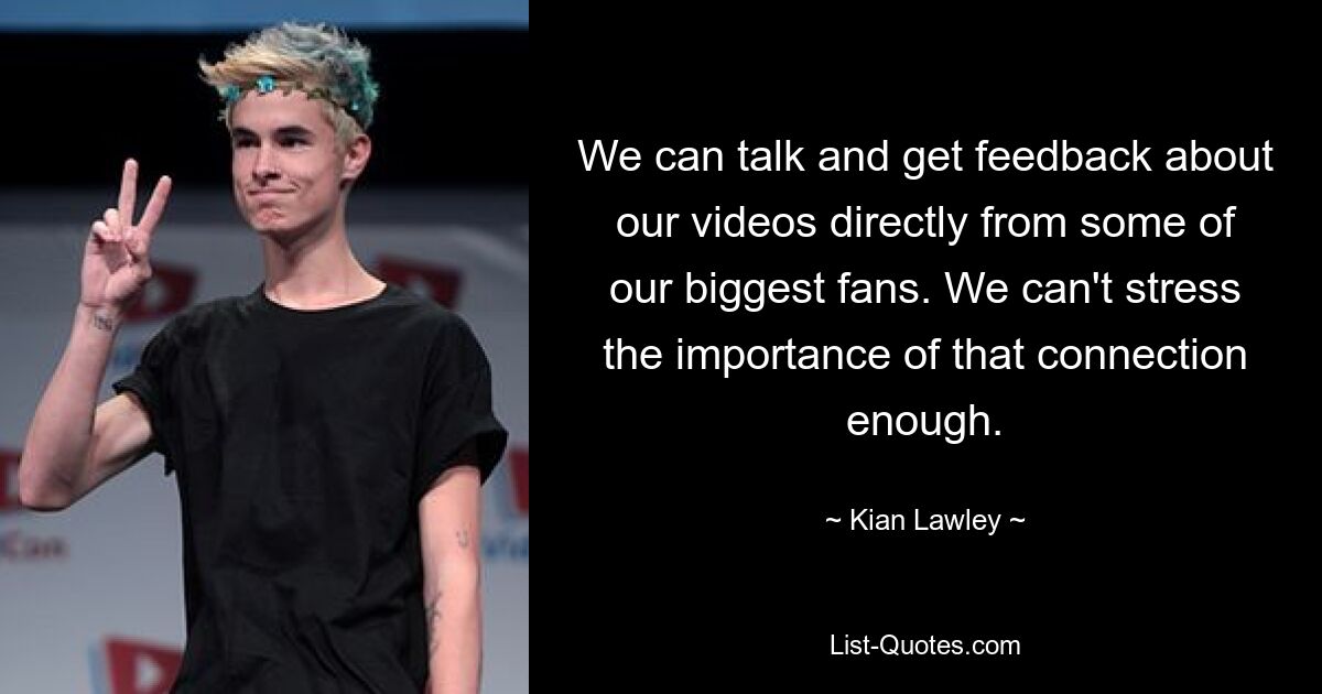 We can talk and get feedback about our videos directly from some of our biggest fans. We can't stress the importance of that connection enough. — © Kian Lawley