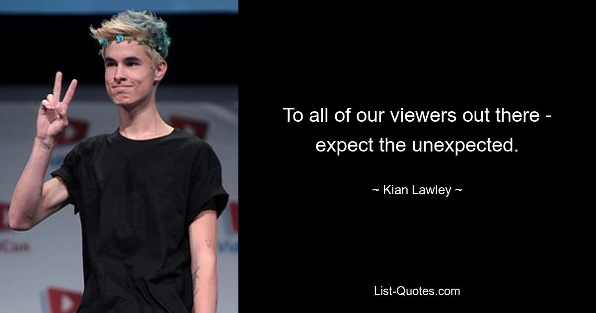 To all of our viewers out there - expect the unexpected. — © Kian Lawley