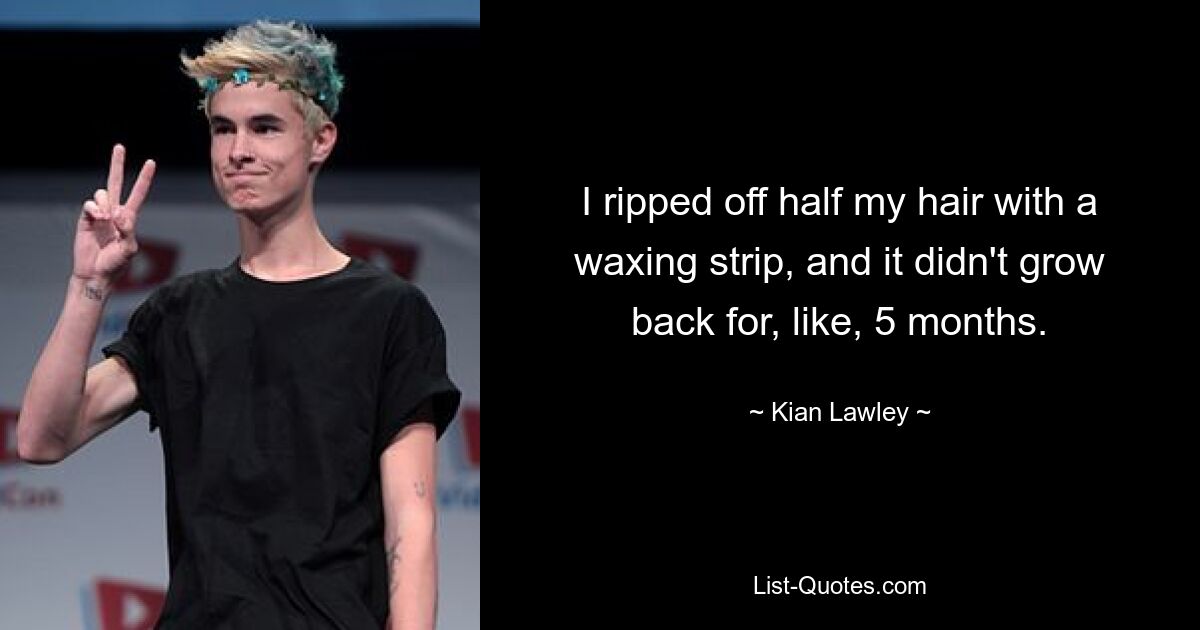 I ripped off half my hair with a waxing strip, and it didn't grow back for, like, 5 months. — © Kian Lawley