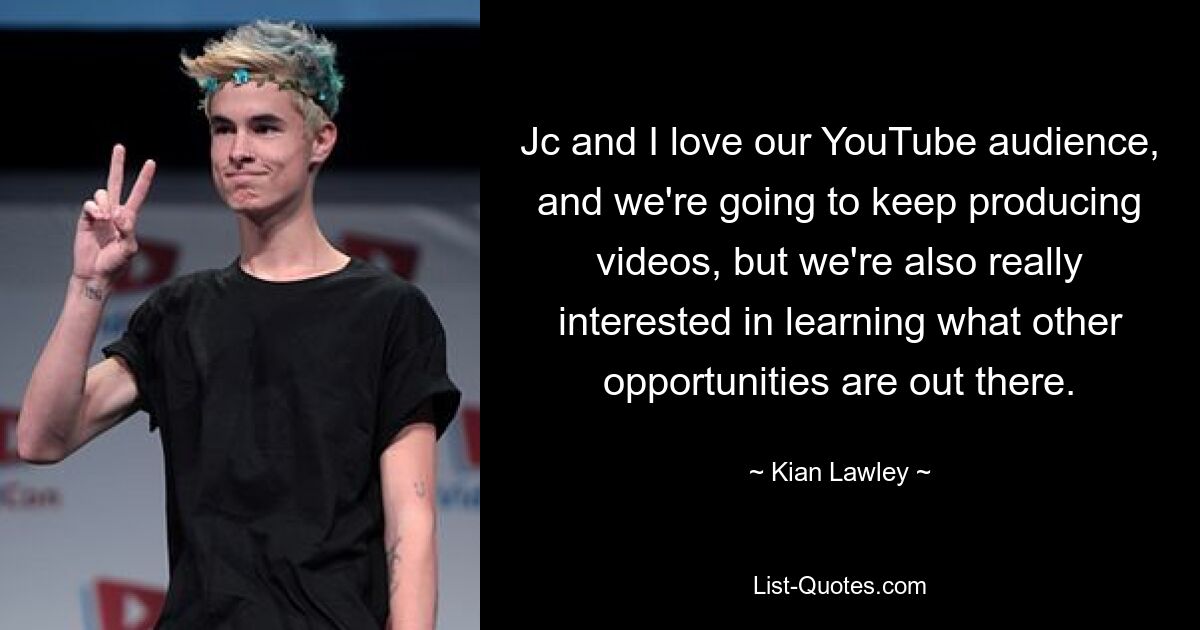 Jc and I love our YouTube audience, and we're going to keep producing videos, but we're also really interested in learning what other opportunities are out there. — © Kian Lawley