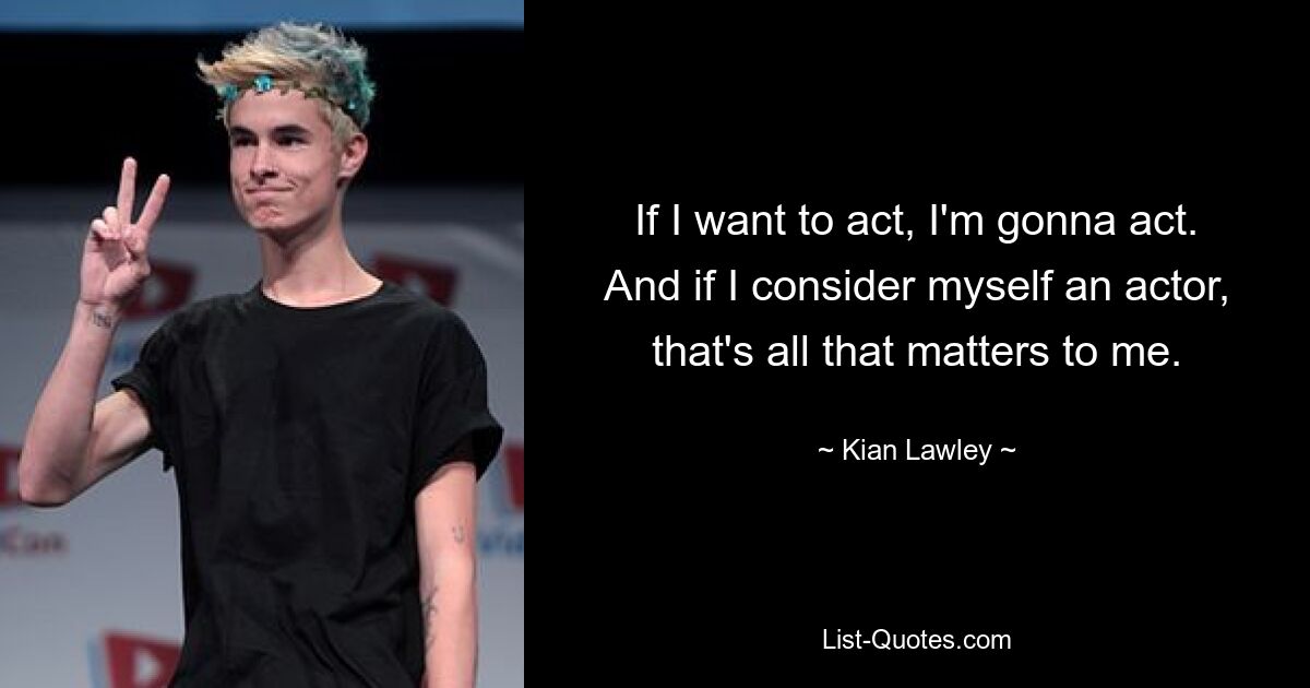 If I want to act, I'm gonna act. And if I consider myself an actor, that's all that matters to me. — © Kian Lawley