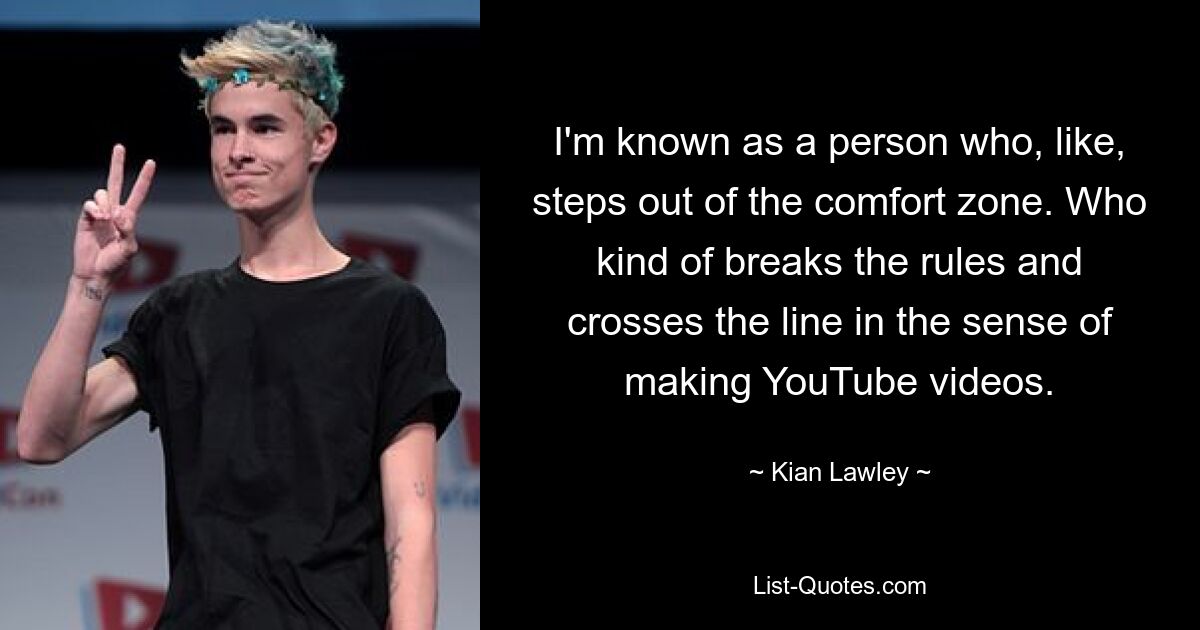 I'm known as a person who, like, steps out of the comfort zone. Who kind of breaks the rules and crosses the line in the sense of making YouTube videos. — © Kian Lawley