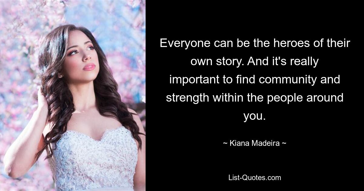 Everyone can be the heroes of their own story. And it's really important to find community and strength within the people around you. — © Kiana Madeira