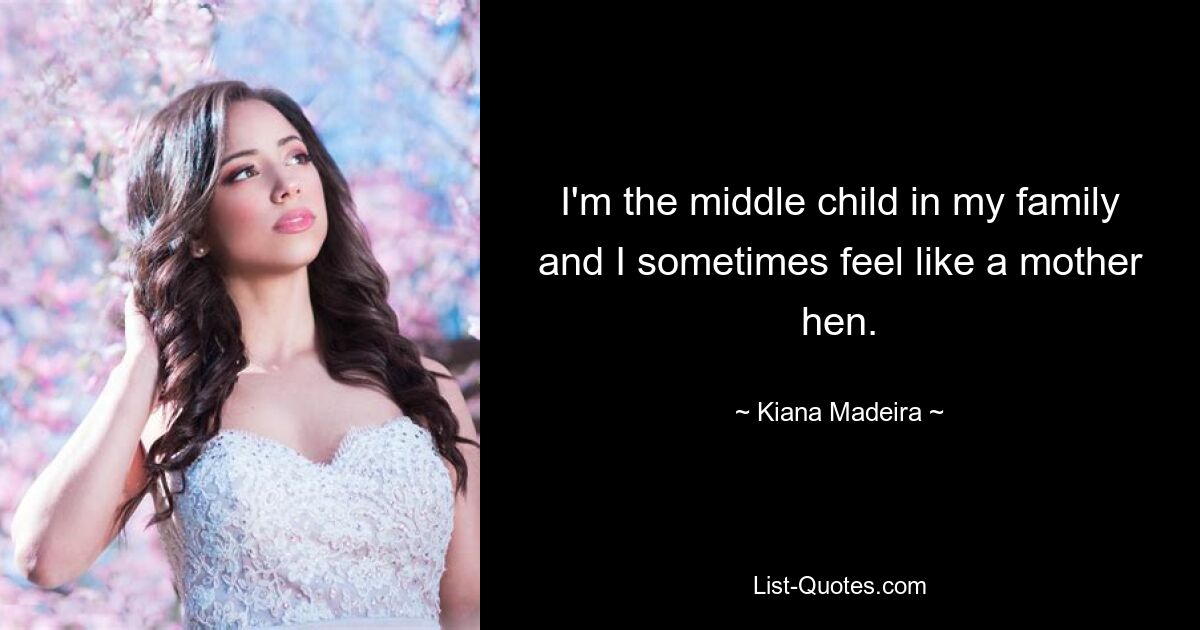 I'm the middle child in my family and I sometimes feel like a mother hen. — © Kiana Madeira