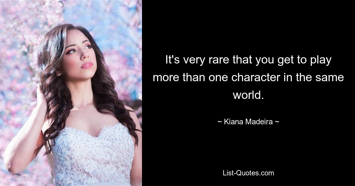 It's very rare that you get to play more than one character in the same world. — © Kiana Madeira