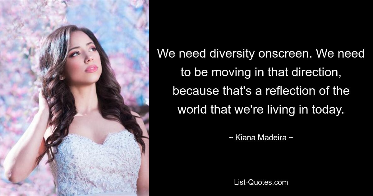 We need diversity onscreen. We need to be moving in that direction, because that's a reflection of the world that we're living in today. — © Kiana Madeira