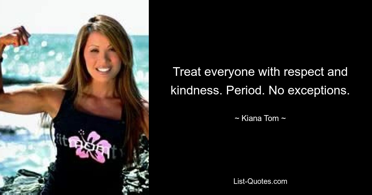 Treat everyone with respect and kindness. Period. No exceptions. — © Kiana Tom