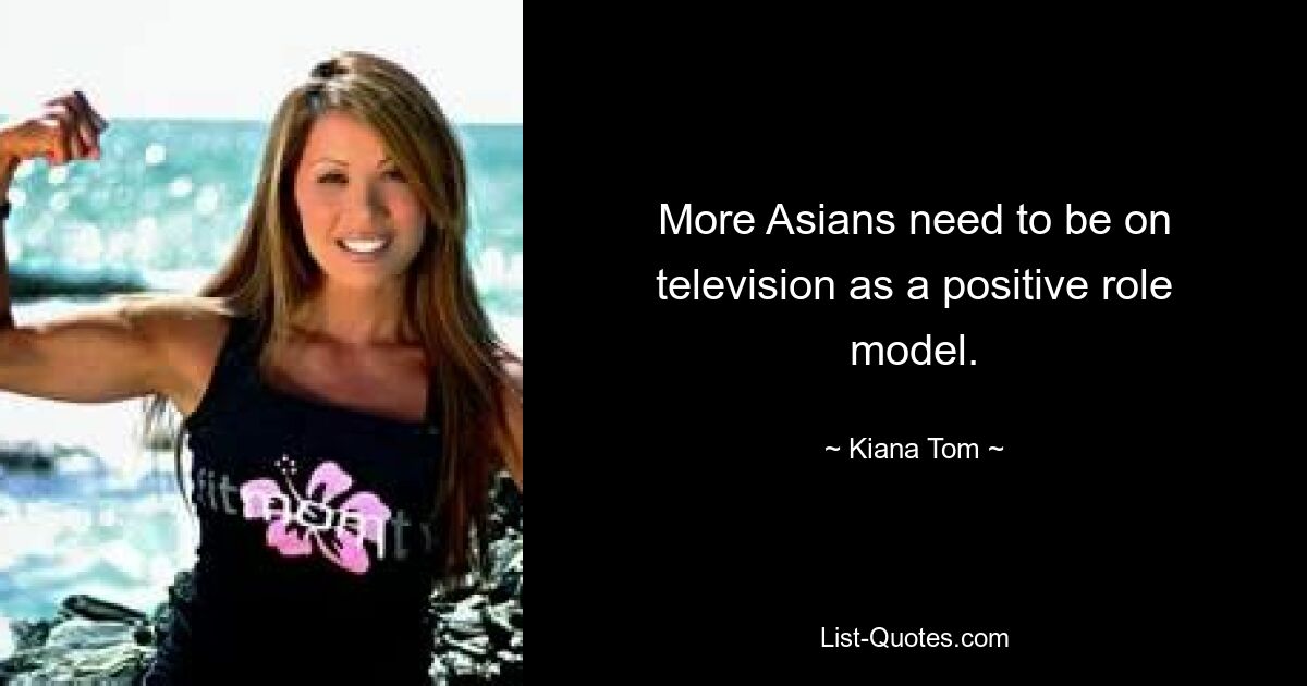 More Asians need to be on television as a positive role model. — © Kiana Tom