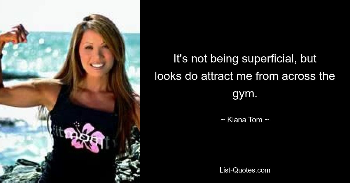 It's not being superficial, but looks do attract me from across the gym. — © Kiana Tom