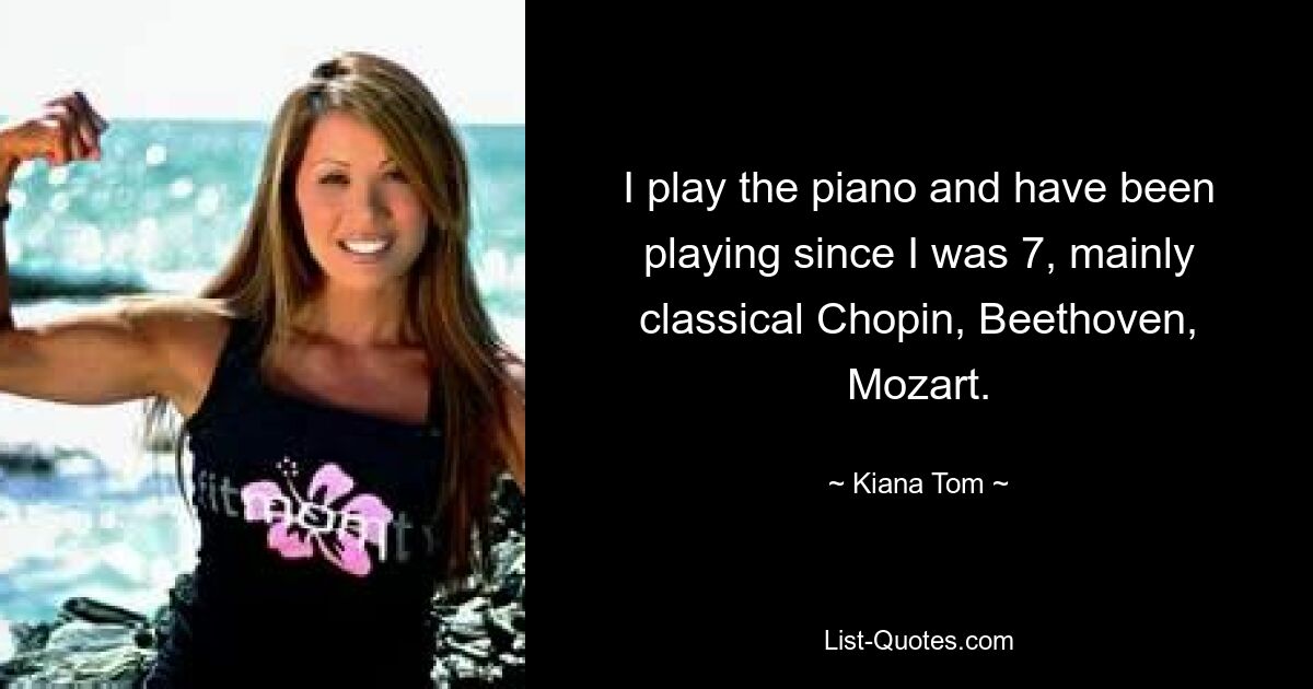 I play the piano and have been playing since I was 7, mainly classical Chopin, Beethoven, Mozart. — © Kiana Tom