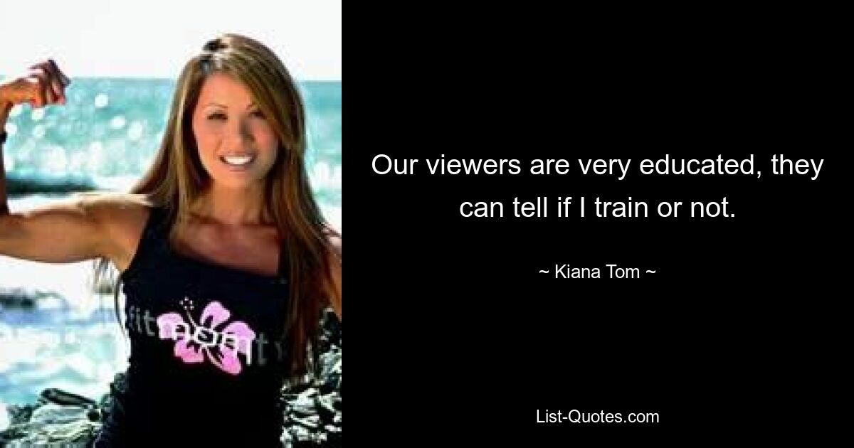 Our viewers are very educated, they can tell if I train or not. — © Kiana Tom