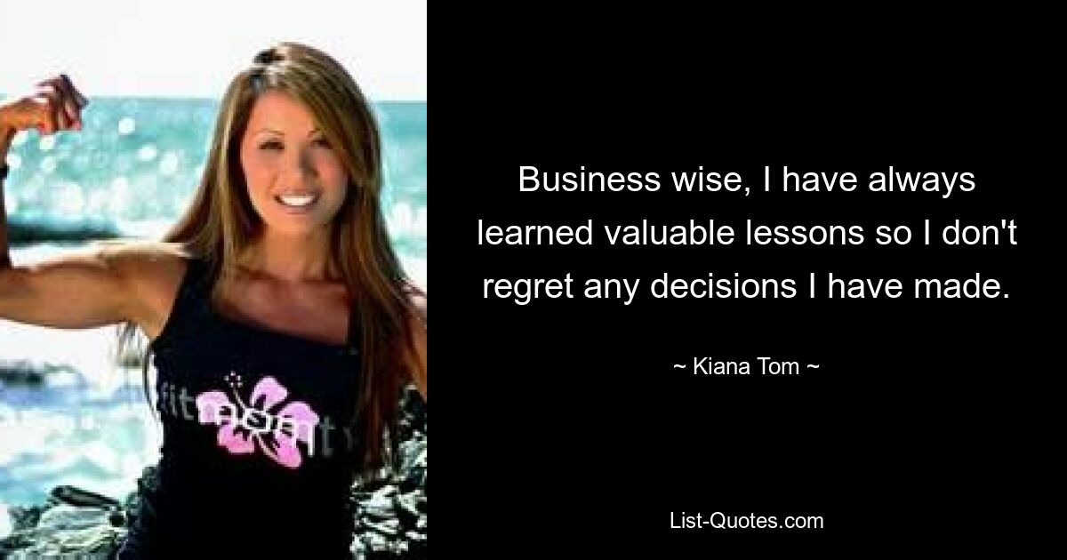 Business wise, I have always learned valuable lessons so I don't regret any decisions I have made. — © Kiana Tom