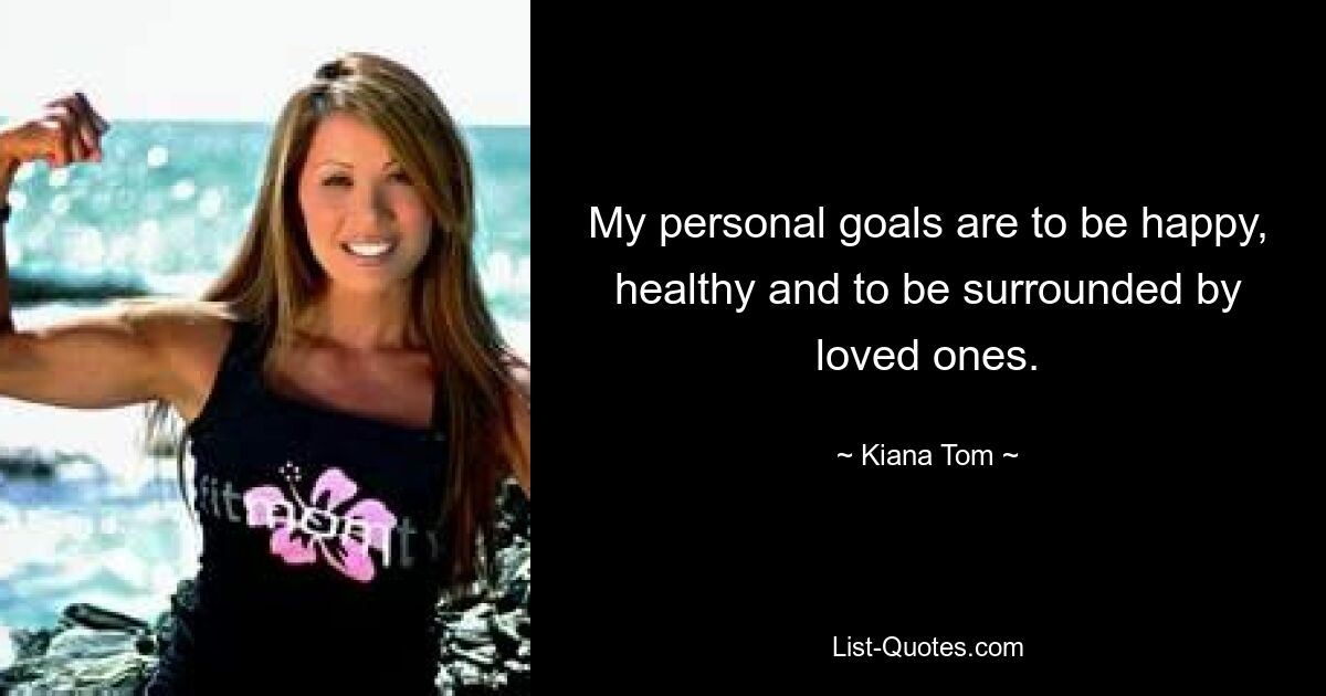 My personal goals are to be happy, healthy and to be surrounded by loved ones. — © Kiana Tom