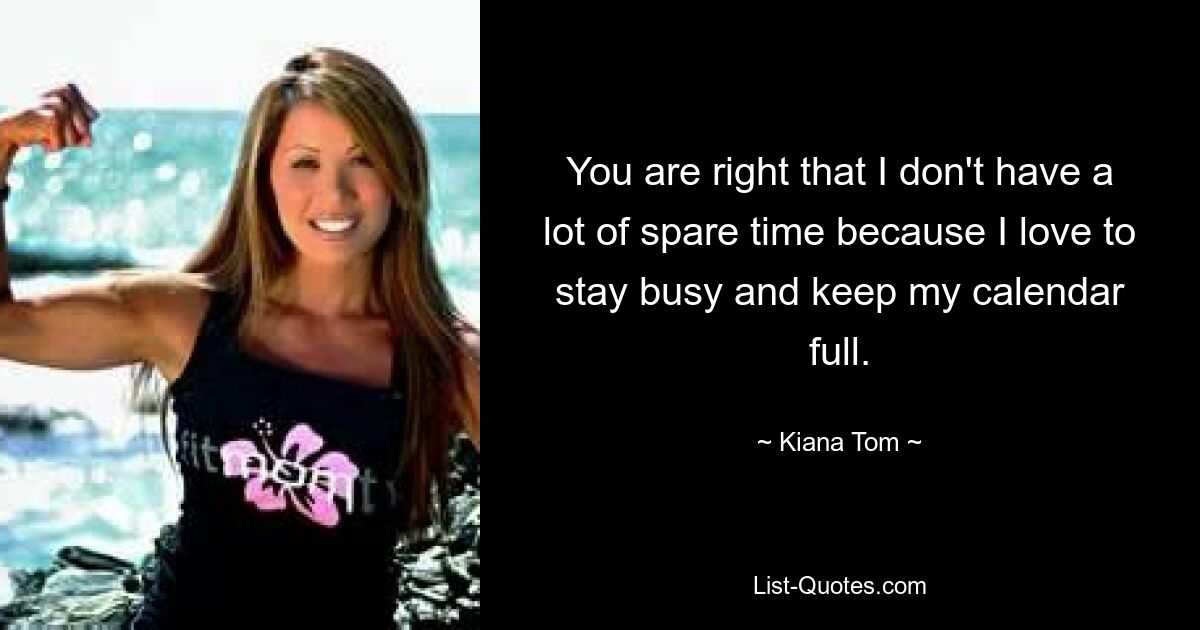 You are right that I don't have a lot of spare time because I love to stay busy and keep my calendar full. — © Kiana Tom