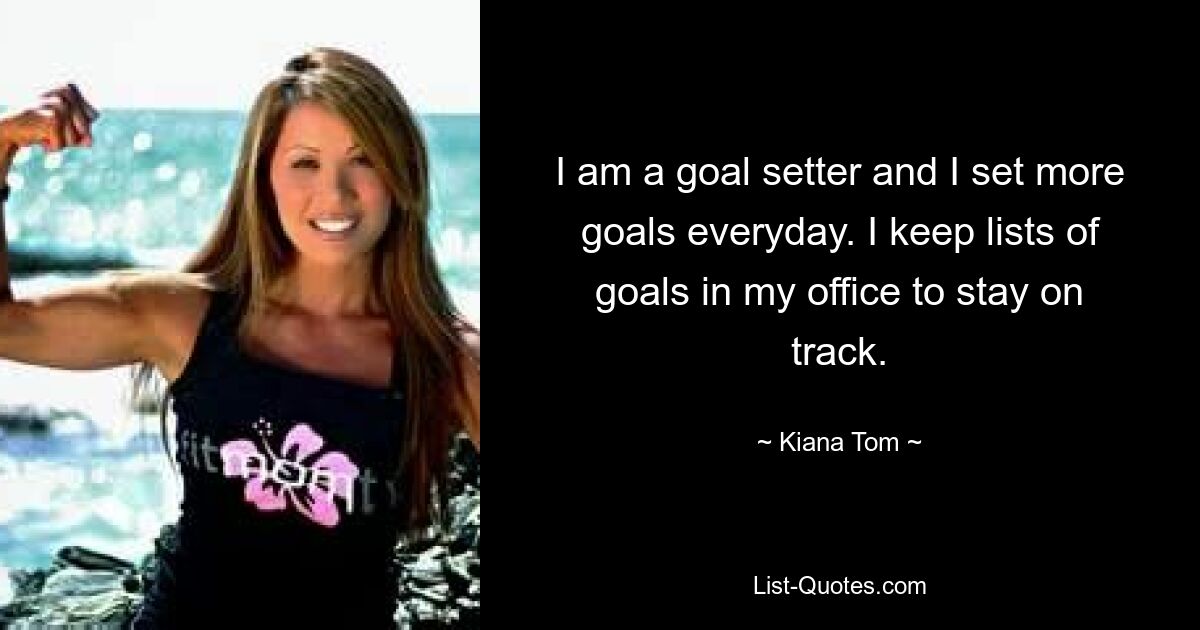 I am a goal setter and I set more goals everyday. I keep lists of goals in my office to stay on track. — © Kiana Tom