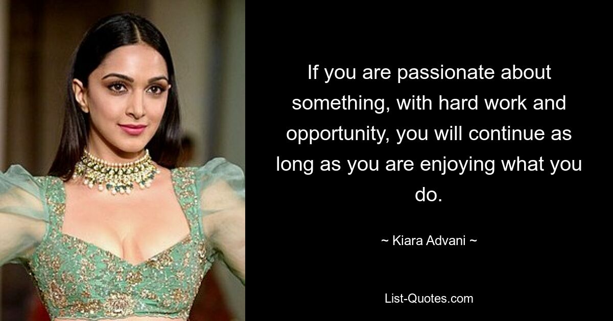 If you are passionate about something, with hard work and opportunity, you will continue as long as you are enjoying what you do. — © Kiara Advani