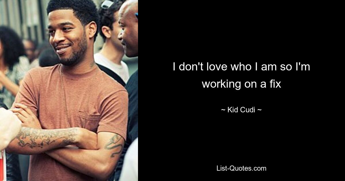 I don't love who I am so I'm working on a fix — © Kid Cudi