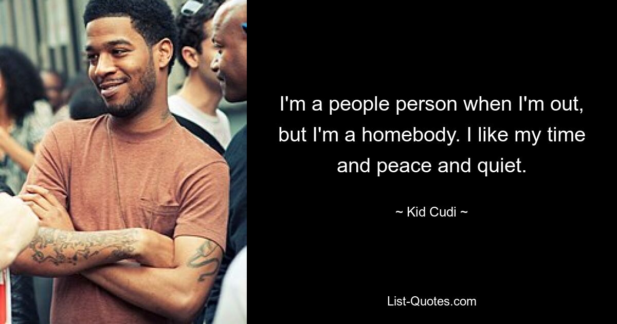 I'm a people person when I'm out, but I'm a homebody. I like my time and peace and quiet. — © Kid Cudi