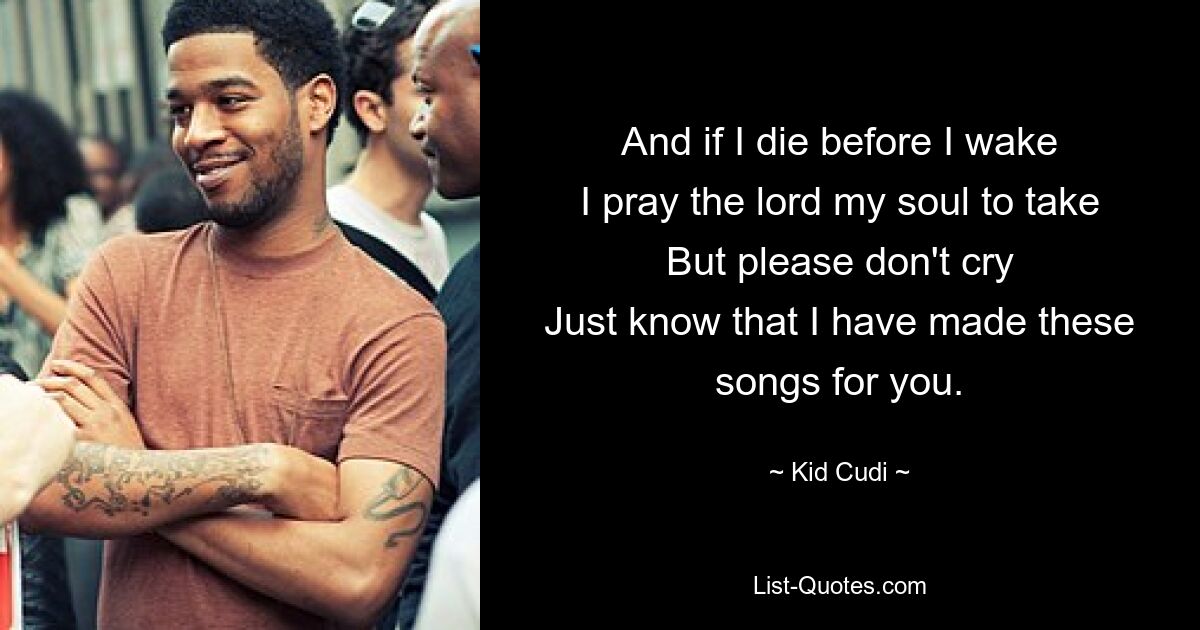 And if I die before I wake
I pray the lord my soul to take
But please don't cry
Just know that I have made these songs for you. — © Kid Cudi