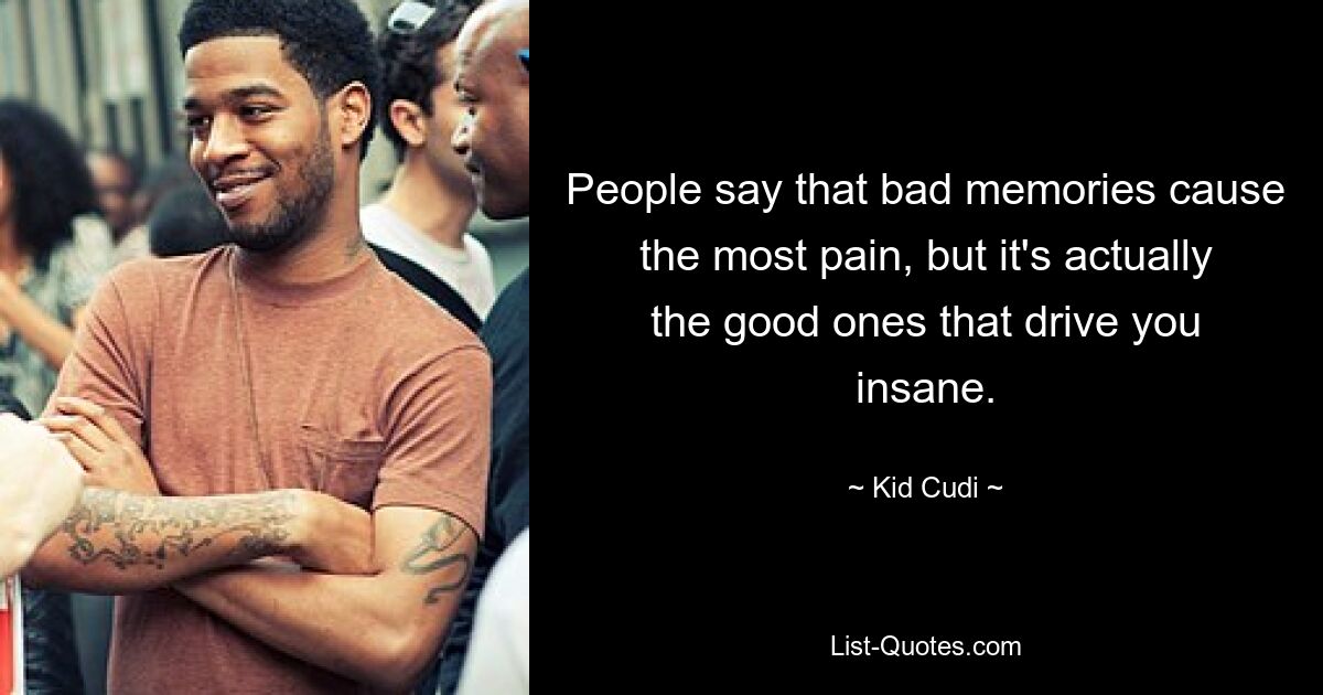 People say that bad memories cause the most pain, but it's actually the good ones that drive you insane. — © Kid Cudi