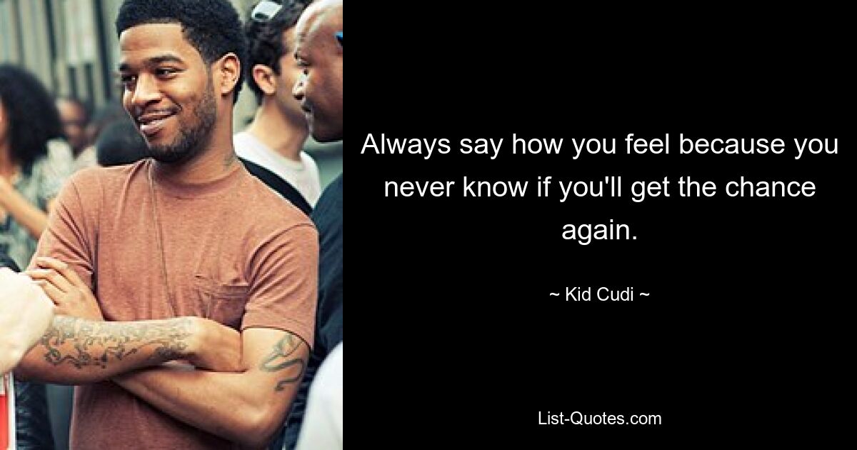 Always say how you feel because you never know if you'll get the chance again. — © Kid Cudi