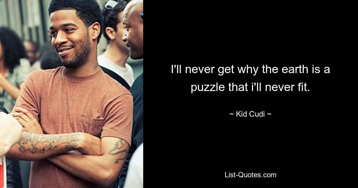 I'll never get why the earth is a puzzle that i'll never fit. — © Kid Cudi