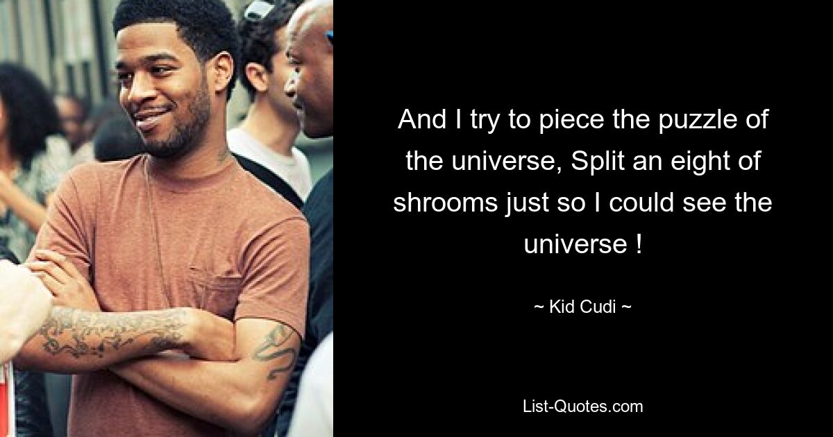 And I try to piece the puzzle of the universe, Split an eight of shrooms just so I could see the universe ! — © Kid Cudi