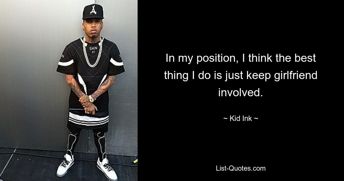 In my position, I think the best thing I do is just keep girlfriend involved. — © Kid Ink