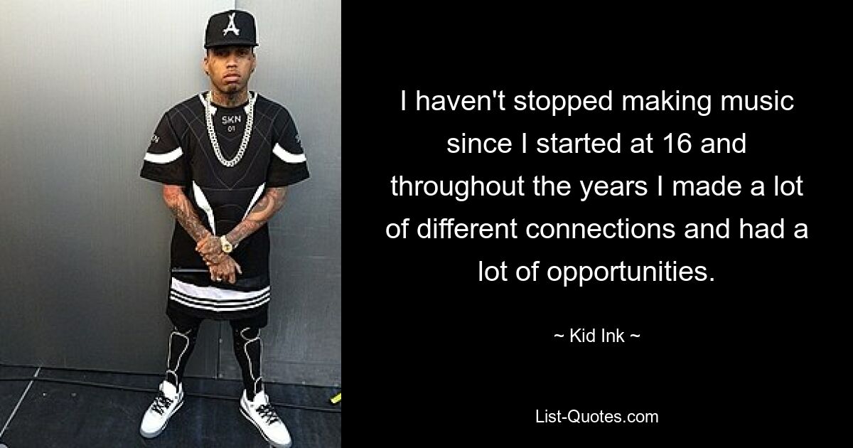 I haven't stopped making music since I started at 16 and throughout the years I made a lot of different connections and had a lot of opportunities. — © Kid Ink