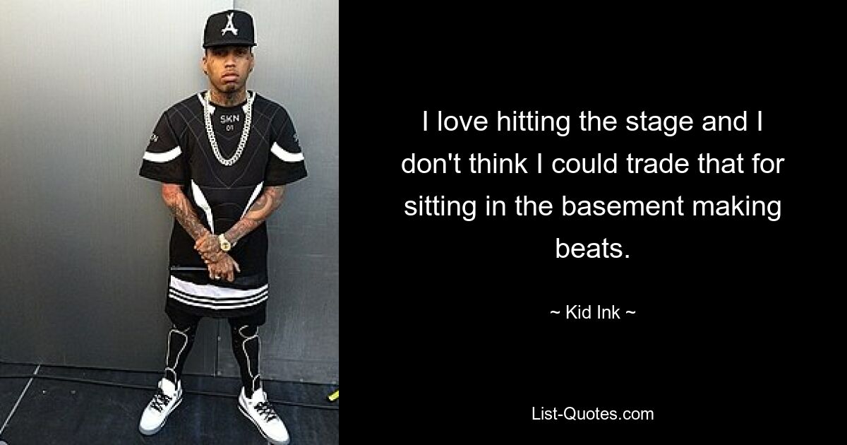 I love hitting the stage and I don't think I could trade that for sitting in the basement making beats. — © Kid Ink