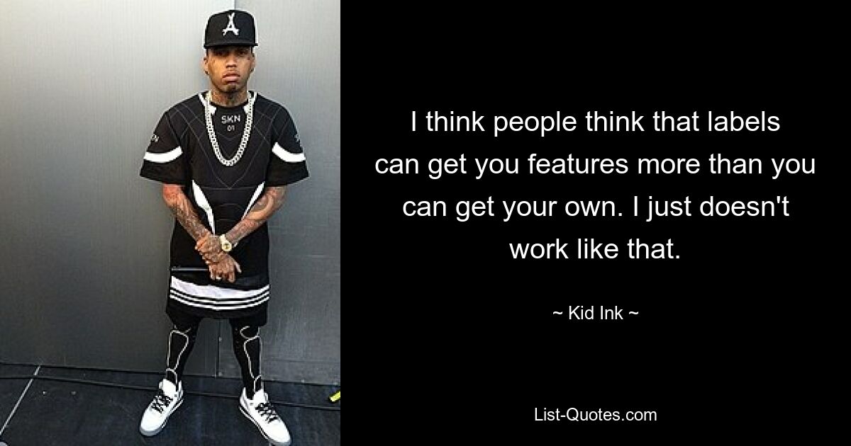 I think people think that labels can get you features more than you can get your own. I just doesn't work like that. — © Kid Ink