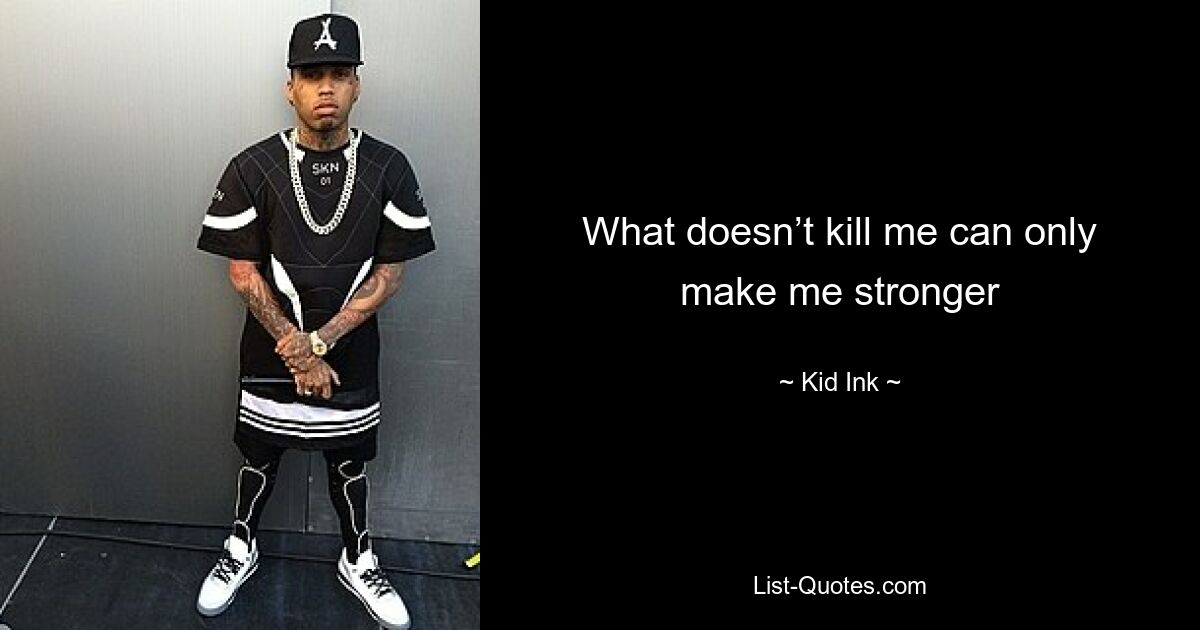 What doesn’t kill me can only make me stronger — © Kid Ink