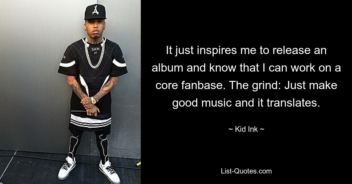 It just inspires me to release an album and know that I can work on a core fanbase. The grind: Just make good music and it translates. — © Kid Ink