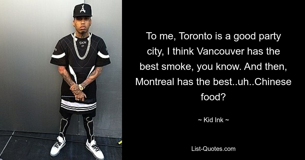 To me, Toronto is a good party city, I think Vancouver has the best smoke, you know. And then, Montreal has the best..uh..Chinese food? — © Kid Ink