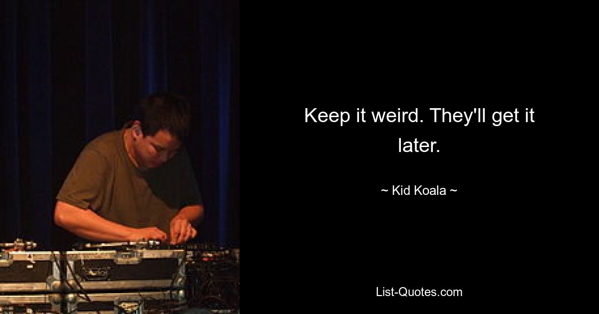 Keep it weird. They'll get it later. — © Kid Koala