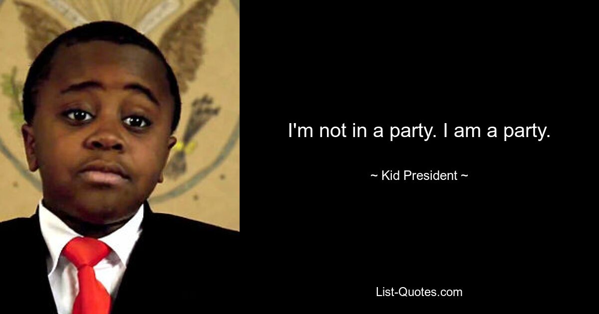 I'm not in a party. I am a party. — © Kid President