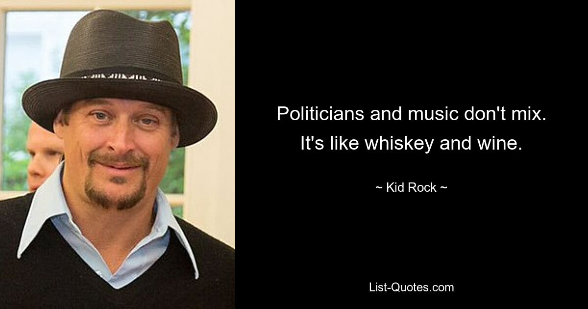 Politicians and music don't mix. It's like whiskey and wine. — © Kid Rock