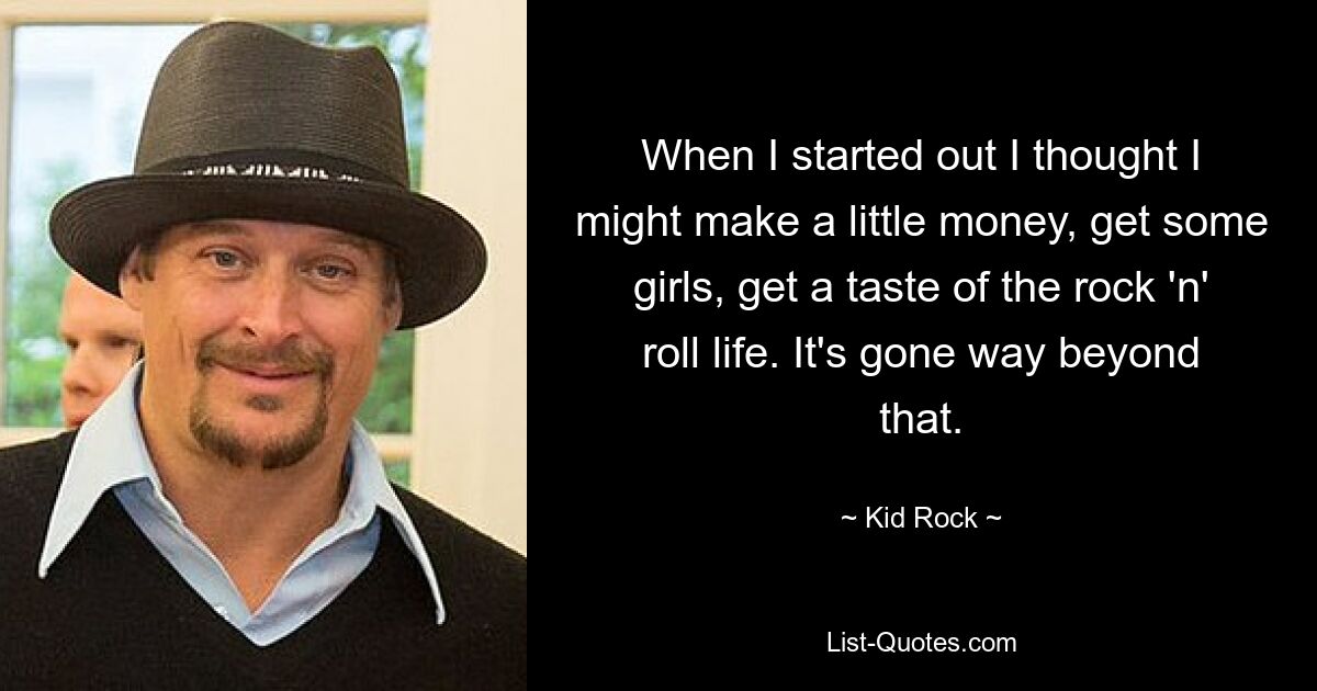 When I started out I thought I might make a little money, get some girls, get a taste of the rock 'n' roll life. It's gone way beyond that. — © Kid Rock