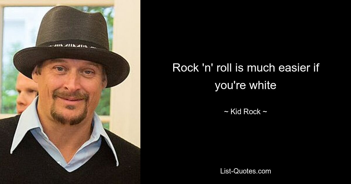 Rock 'n' roll is much easier if you're white — © Kid Rock