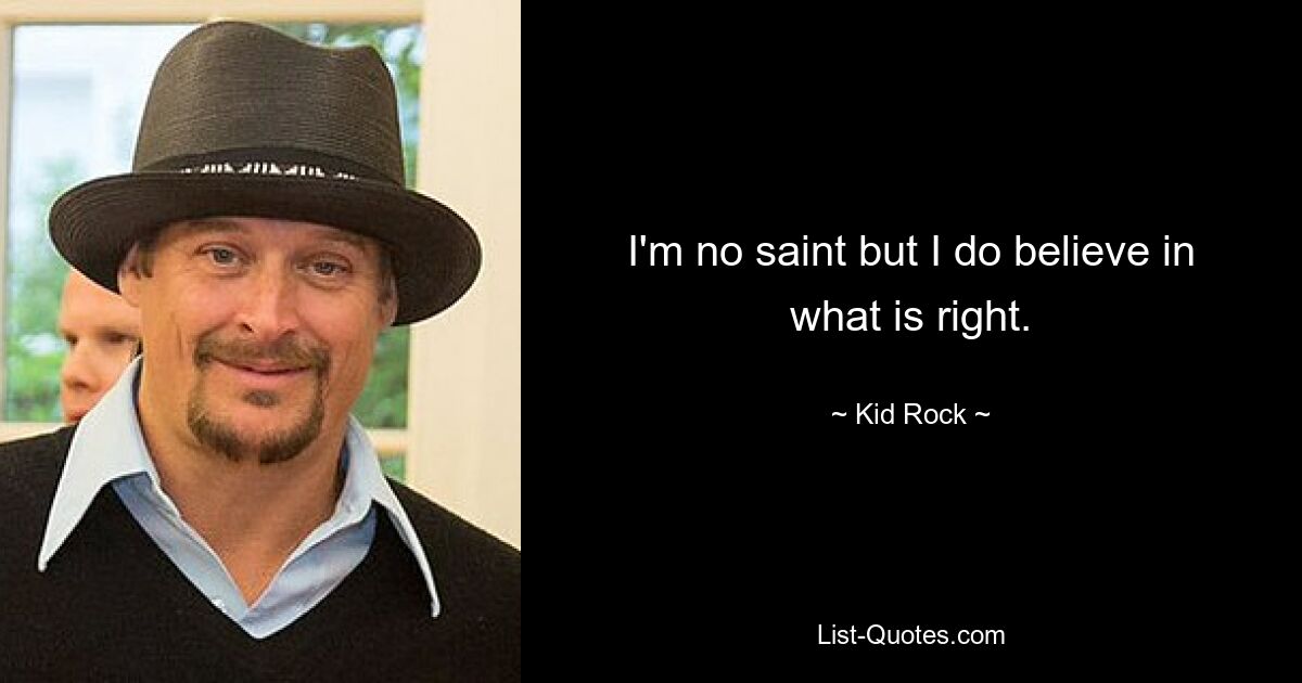 I'm no saint but I do believe in what is right. — © Kid Rock