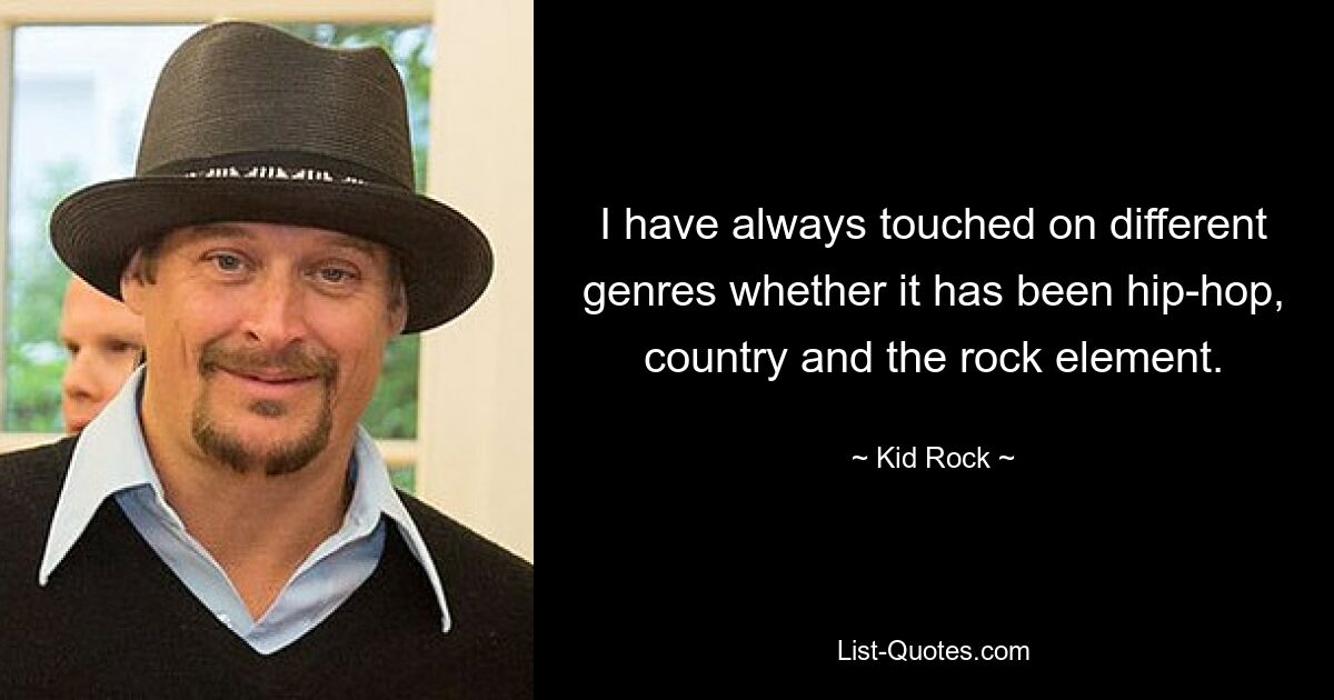 I have always touched on different genres whether it has been hip-hop, country and the rock element. — © Kid Rock