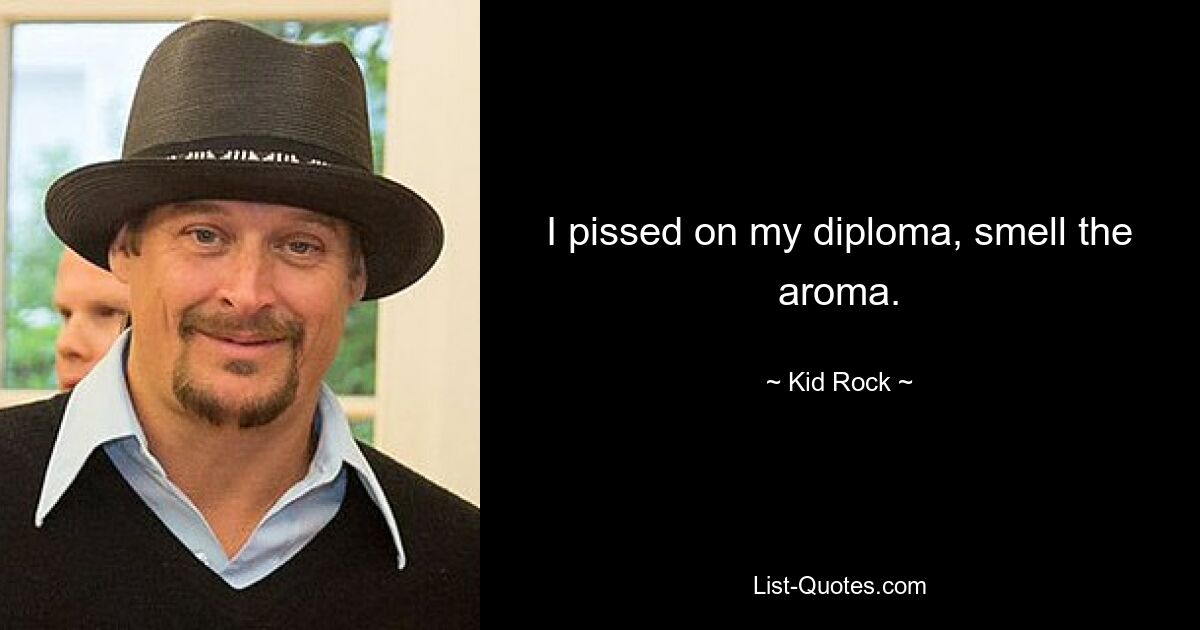 I pissed on my diploma, smell the aroma. — © Kid Rock