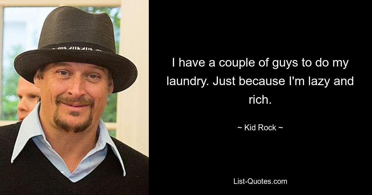 I have a couple of guys to do my laundry. Just because I'm lazy and rich. — © Kid Rock