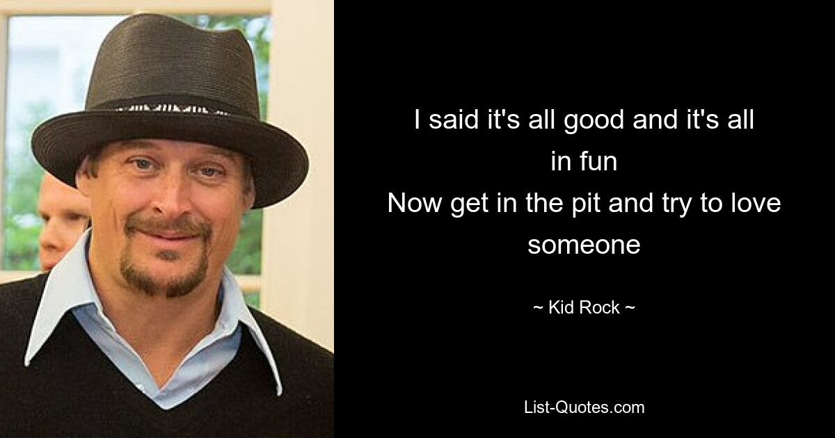 I said it's all good and it's all in fun
Now get in the pit and try to love someone — © Kid Rock