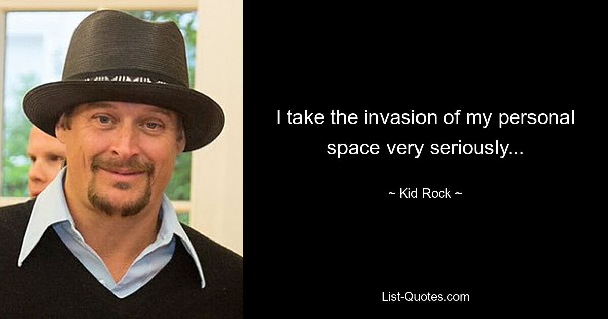 I take the invasion of my personal space very seriously... — © Kid Rock